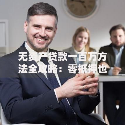 无资产贷款一百万方法全攻略：零抵押也能轻松融资