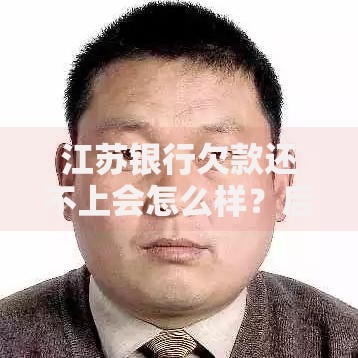 江苏银行欠款还不上会怎么样？后果及应对措施解析