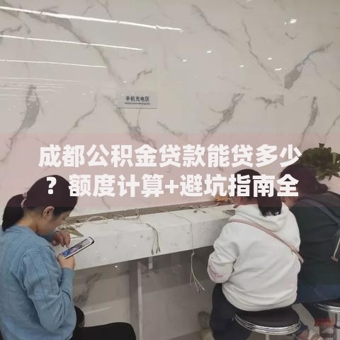 成都公积金贷款能贷多少？额度计算+避坑指南全解析