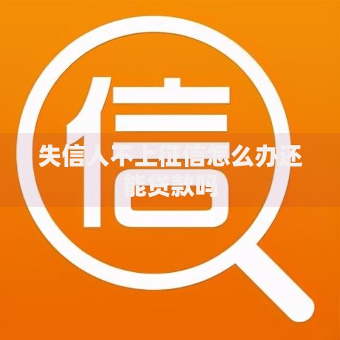 失信人不上征信怎么办还能贷款吗