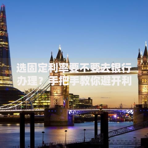 选固定利率要不要去银行办理？手把手教你避开利率选择误区
