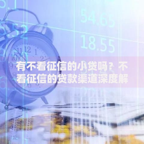 有不看征信的小贷吗？不看征信的贷款渠道深度解析
