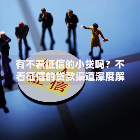 有不看征信的小贷吗？不看征信的贷款渠道深度解析