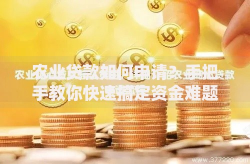农业贷款如何申请？手把手教你快速搞定资金难题