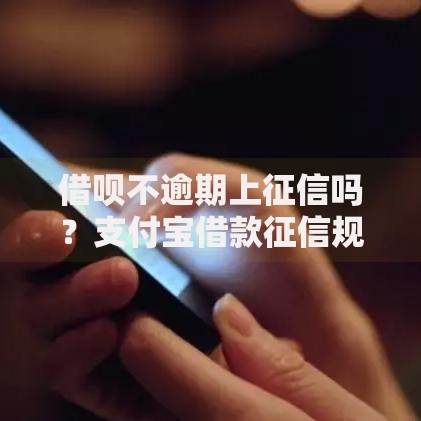 借呗不逾期上征信吗？支付宝借款征信规则全解析