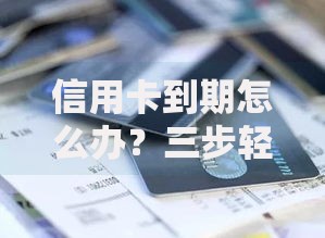 信用卡到期怎么办？三步轻松处理避免影响信用记录