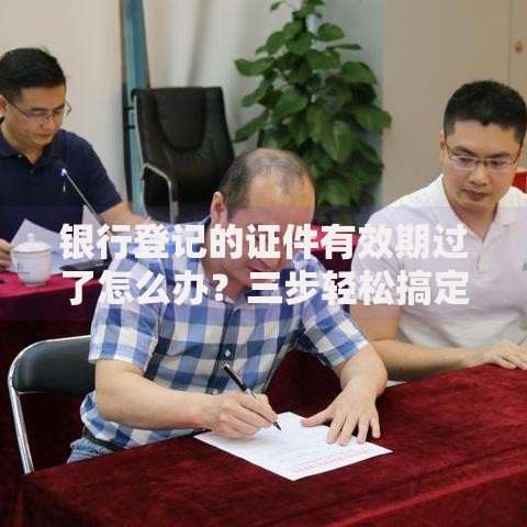 银行登记的证件有效期过了怎么办？三步轻松搞定更新不误事