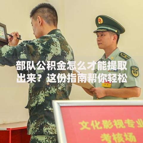 部队公积金怎么才能提取出来？这份指南帮你轻松搞定
