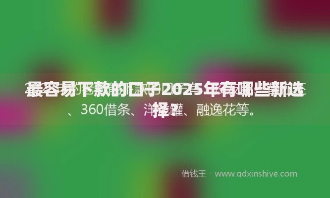 最容易下款的口子2025年有哪些新选择？
