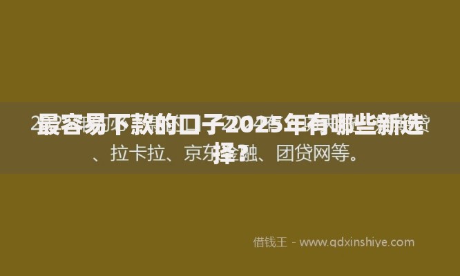 最容易下款的口子2025年有哪些新选择？