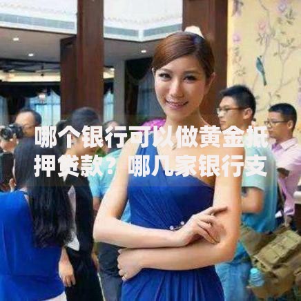 哪个银行可以做黄金抵押贷款？哪几家银行支持黄金抵押贷款？办理攻略与避坑指南