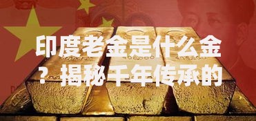 印度老金是什么金？揭秘千年传承的黄金真相