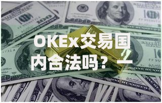 OKEx交易国内合法吗？一文说清平台合规与风险