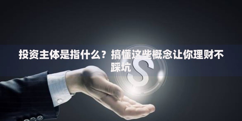 投资主体是指什么？搞懂这些概念让你理财不踩坑
