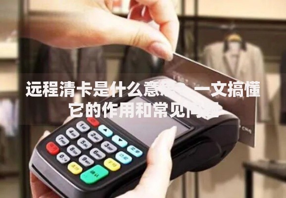 远程清卡是什么意思？一文搞懂它的作用和常见问题