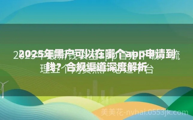 2025年黑户可以在哪个app申请到钱？合规渠道深度解析