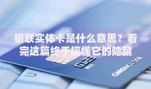 银联实体卡是什么意思？看完这篇终于搞懂它的隐藏功能