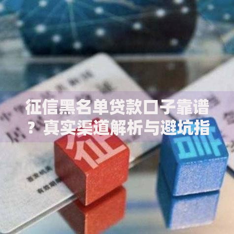 征信黑名单贷款口子靠谱？真实渠道解析与避坑指南