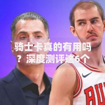 骑士卡真的有用吗？深度测评这6个隐藏功能让你意想不到