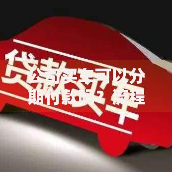 公司买车可以分期付款吗？流程、条件与优缺点全解析