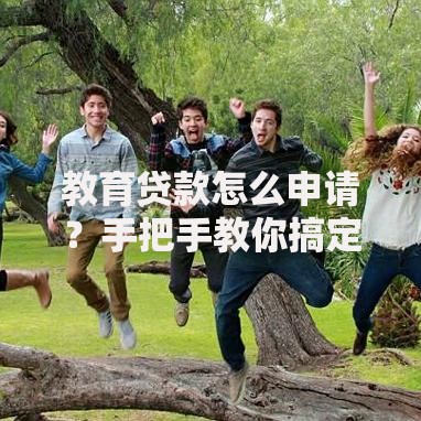 教育贷款怎么申请？手把手教你搞定学费难题