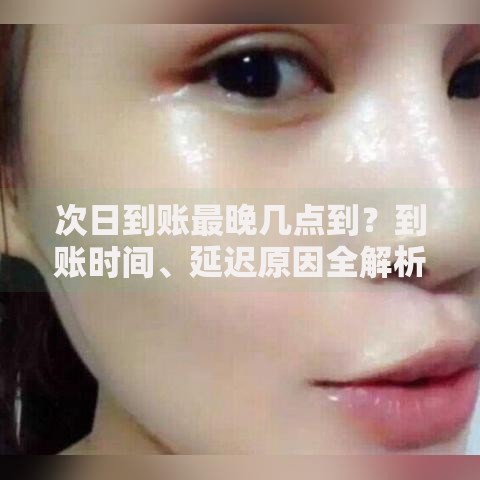 次日到账最晚几点到？到账时间、延迟原因全解析