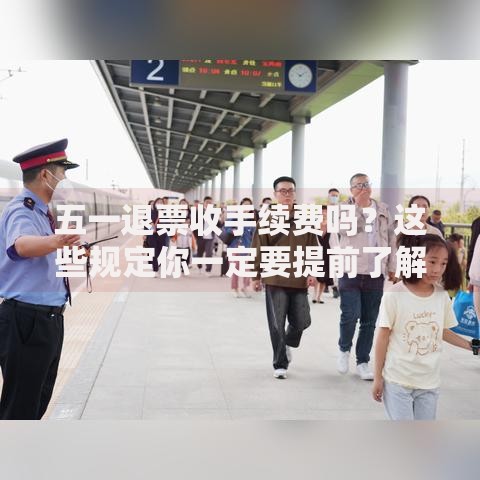 五一退票收手续费吗？这些规定你一定要提前了解