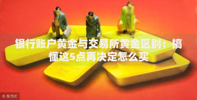 银行账户黄金与交易所黄金区别：搞懂这5点再决定怎么买