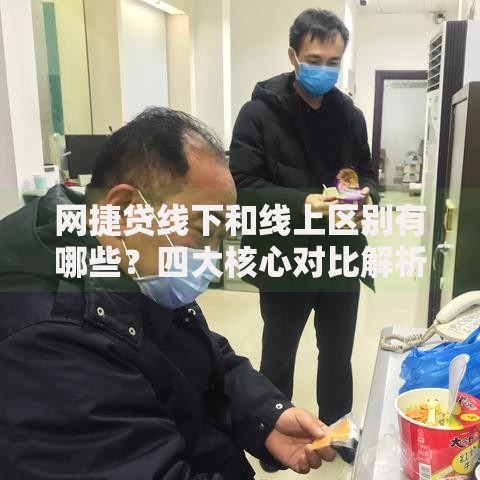 网捷贷线下和线上区别有哪些？四大核心对比解析