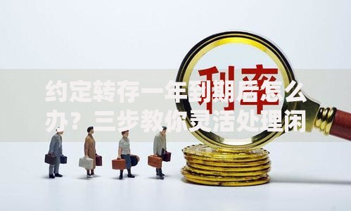 约定转存一年到期后怎么办？三步教你灵活处理闲置资金