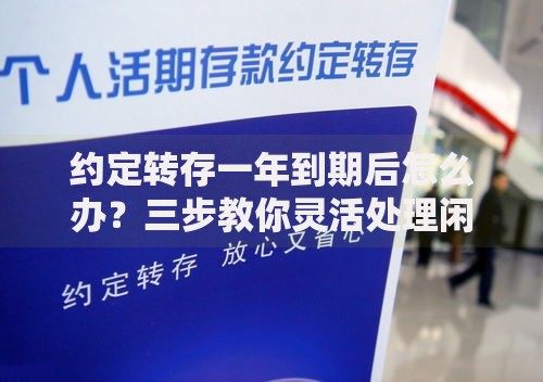约定转存一年到期后怎么办？三步教你灵活处理闲置资金