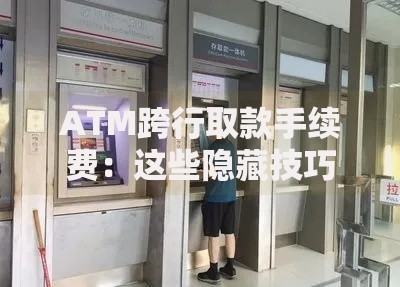 ATM跨行取款手续费：这些隐藏技巧能帮你省下一杯奶茶钱