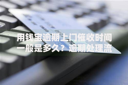用钱宝逾期上门催收时间一般是多久？逾期处理流程深度解析