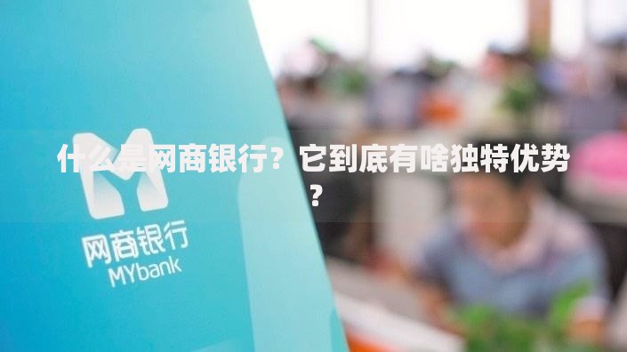 什么是网商银行？它到底有啥独特优势？