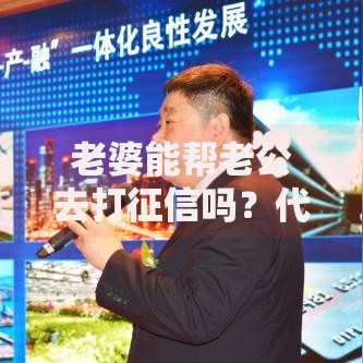 老婆能帮老公去打征信吗？代办流程、条件及注意事项解析