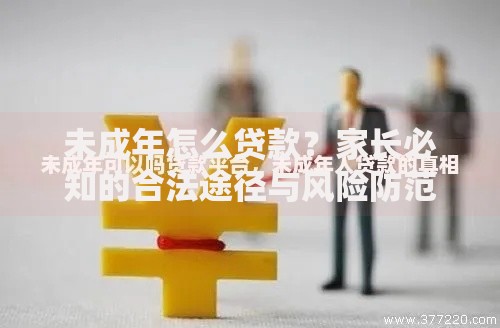 未成年怎么贷款？家长必知的合法途径与风险防范