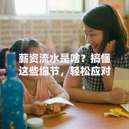 薪资流水是啥？搞懂这些细节，轻松应对财务需求