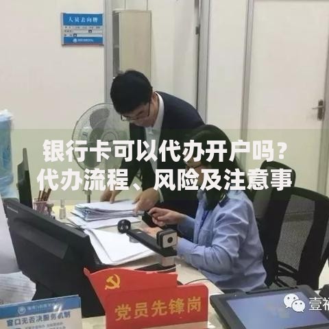 银行卡可以代办开户吗？代办流程、风险及注意事项全解析
