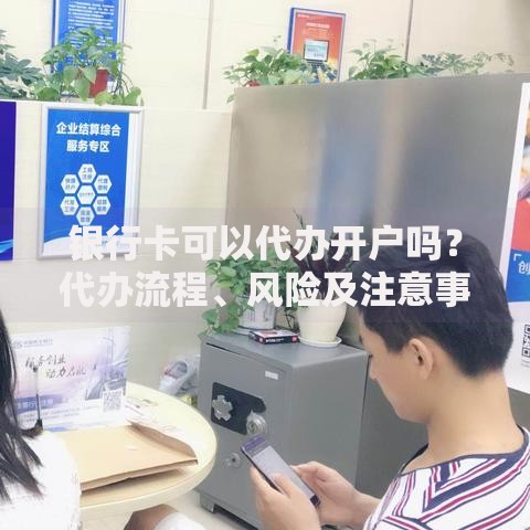 银行卡可以代办开户吗？代办流程、风险及注意事项全解析