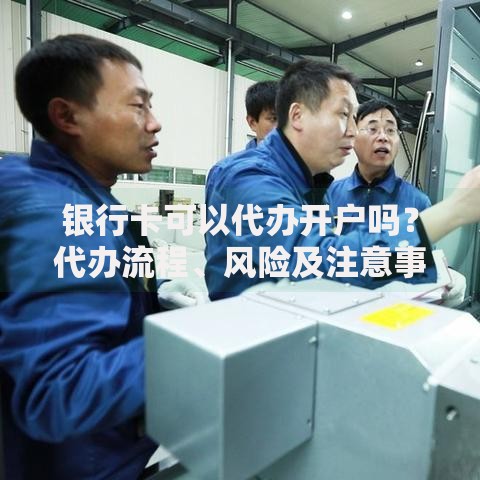 银行卡可以代办开户吗？代办流程、风险及注意事项全解析