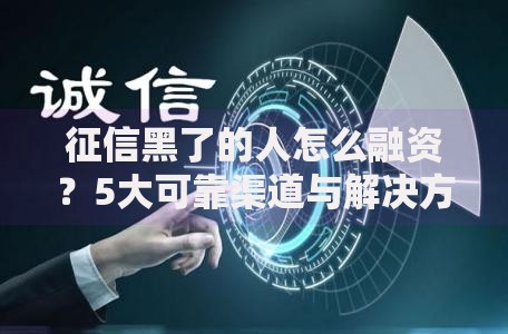征信黑了的人怎么融资？5大可靠渠道与解决方案解析