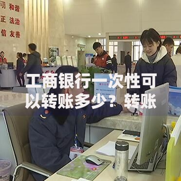 工商银行一次性可以转账多少？转账额度、影响因素及注意事项解析