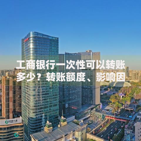 工商银行一次性可以转账多少？转账额度、影响因素及注意事项解析