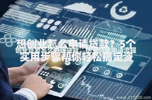 想创业怎么申请贷款？5个实用步骤帮你轻松搞定资金难题