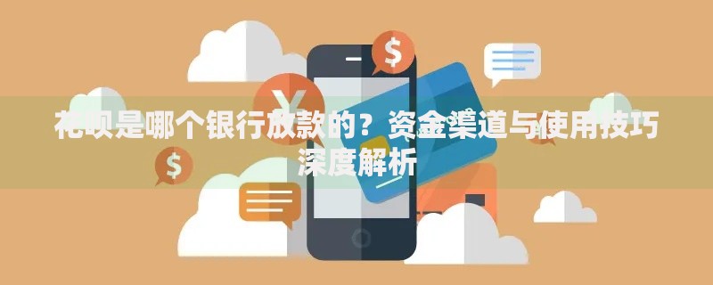 花呗是哪个银行放款的？资金渠道与使用技巧深度解析