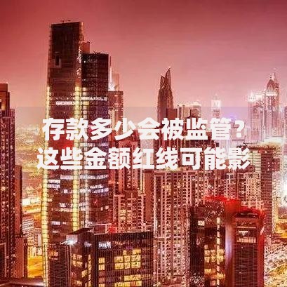 存款多少会被监管？这些金额红线可能影响你的账户安全
