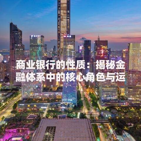商业银行的性质:揭秘金融体系中的核心角色与运作逻辑 商业银行的性质:揭秘金融体系中的核心角色与运作逻辑