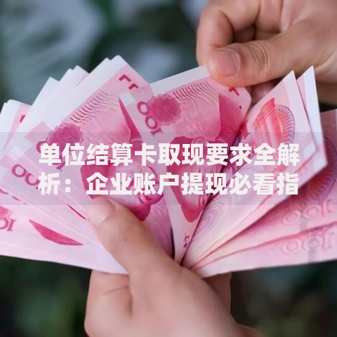 单位结算卡取现要求全解析：企业账户提现必看指南