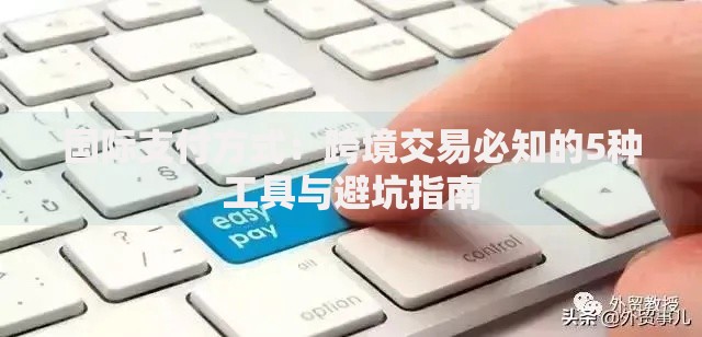 国际支付方式：跨境交易必知的5种工具与避坑指南