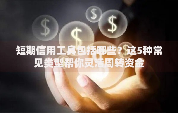 短期信用工具包括哪些？这5种常见类型帮你灵活周转资金